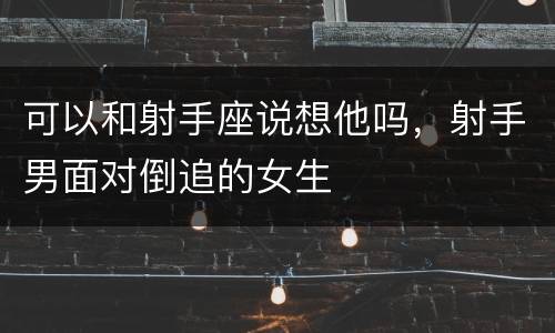 可以和射手座说想他吗，射手男面对倒追的女生
