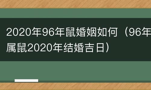 2020年96年鼠婚姻如何（96年属鼠2020年结婚吉日）