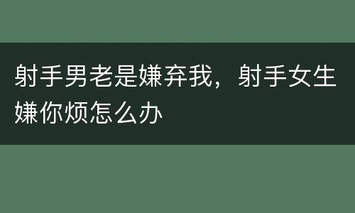 射手男老是嫌弃我，射手女生嫌你烦怎么办