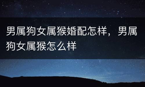 男属狗女属猴婚配怎样，男属狗女属猴怎么样