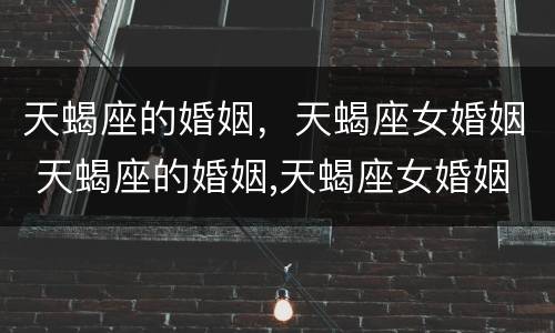 天蝎座的婚姻，天蝎座女婚姻 天蝎座的婚姻,天蝎座女婚姻怎么样
