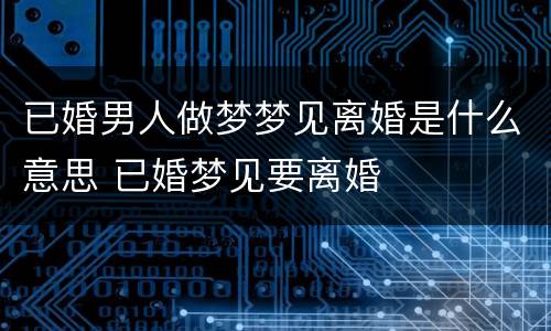 已婚男人做梦梦见离婚是什么意思 已婚梦见要离婚