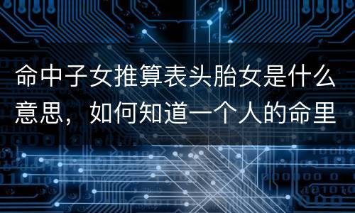 命中子女推算表头胎女是什么意思，如何知道一个人的命里有没有儿子