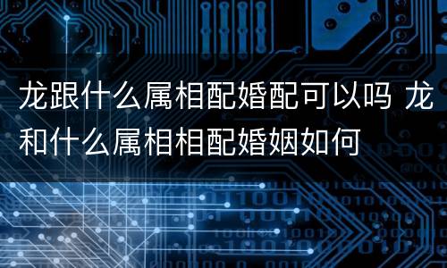 龙跟什么属相配婚配可以吗 龙和什么属相相配婚姻如何