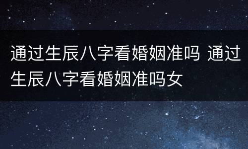 通过生辰八字看婚姻准吗 通过生辰八字看婚姻准吗女