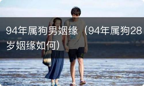 94年属狗男姻缘（94年属狗28岁姻缘如何）