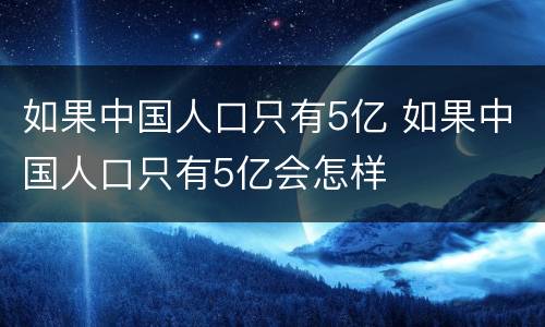 如果中国人口只有5亿 如果中国人口只有5亿会怎样