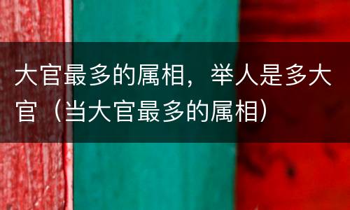 大官最多的属相，举人是多大官（当大官最多的属相）