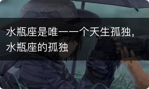 水瓶座是唯一一个天生孤独，水瓶座的孤独
