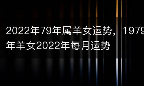 2022年79年属羊女运势，1979年羊女2022年每月运势