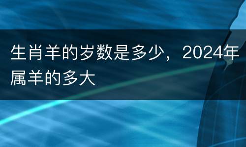 生肖羊的岁数是多少，2024年属羊的多大