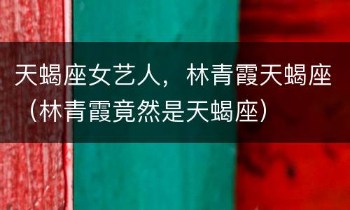 天蝎座女艺人，林青霞天蝎座（林青霞竟然是天蝎座）