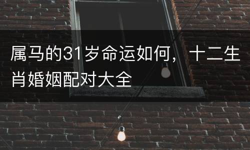 属马的31岁命运如何，十二生肖婚姻配对大全