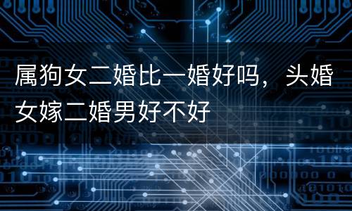 属狗女二婚比一婚好吗，头婚女嫁二婚男好不好