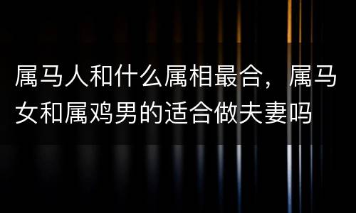属马人和什么属相最合，属马女和属鸡男的适合做夫妻吗