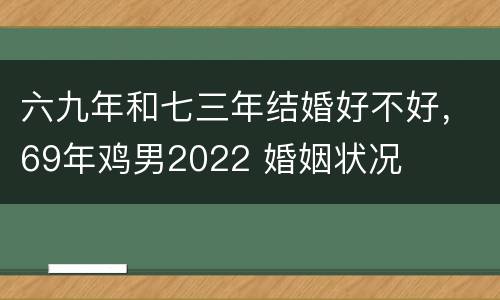 六九年和七三年结婚好不好，69年鸡男2022 婚姻状况