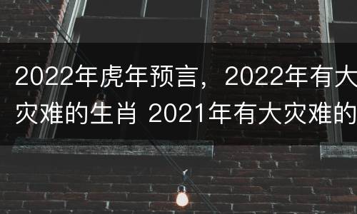 2022年虎年预言，2022年有大灾难的生肖 2021年有大灾难的生肖