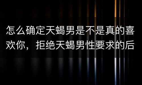 怎么确定天蝎男是不是真的喜欢你，拒绝天蝎男性要求的后果