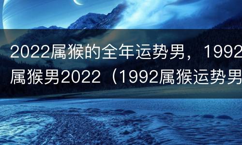 2022属猴的全年运势男，1992属猴男2022（1992属猴运势男2020年运势）
