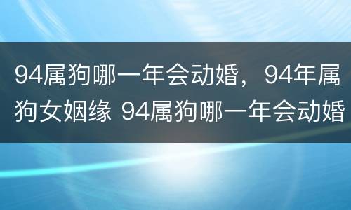 94属狗哪一年会动婚，94年属狗女姻缘 94属狗哪一年会动婚,94年属狗女姻缘怎么样