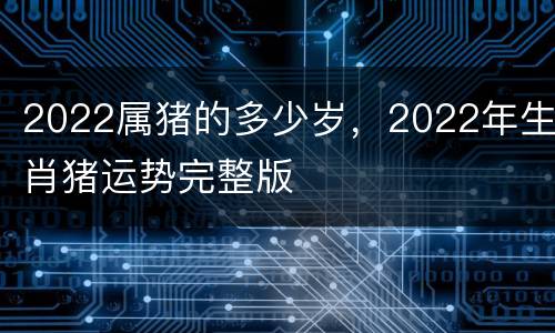 2022属猪的多少岁，2022年生肖猪运势完整版
