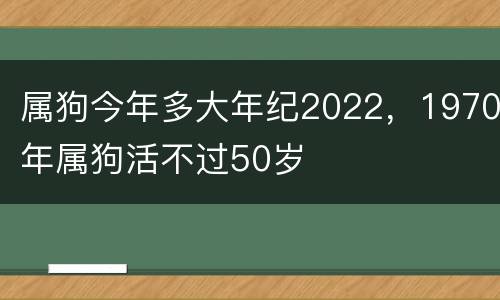 属狗今年多大年纪2022，1970年属狗活不过50岁