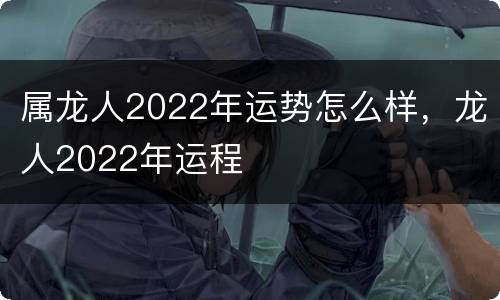 属龙人2022年运势怎么样，龙人2022年运程