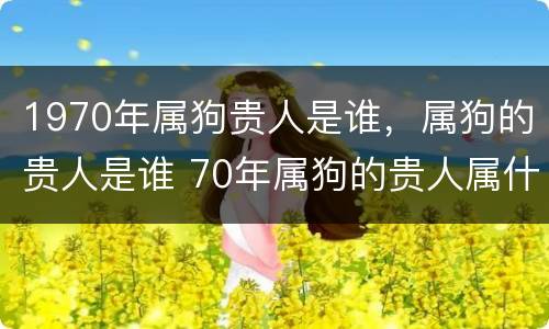 1970年属狗贵人是谁，属狗的贵人是谁 70年属狗的贵人属什么