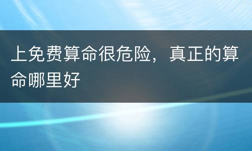 上免费算命很危险，真正的算命哪里好