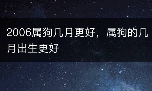 2006属狗几月更好，属狗的几月出生更好