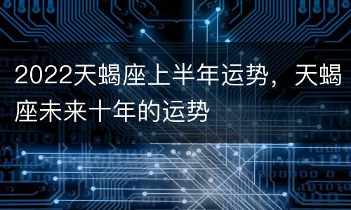 2022天蝎座上半年运势，天蝎座未来十年的运势
