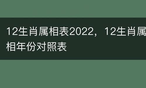 12生肖属相表2022，12生肖属相年份对照表