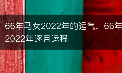 66年马女2022年的运气，66年2022年逐月运程