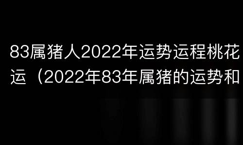 83属猪人2022年运势运程桃花运（2022年83年属猪的运势和财运）