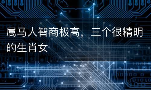 属马人智商极高，三个很精明的生肖女