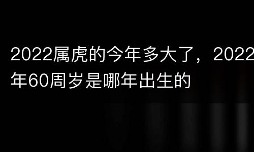 2022属虎的今年多大了，2022年60周岁是哪年出生的