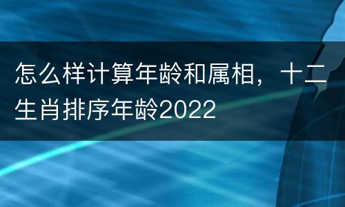 怎么样计算年龄和属相，十二生肖排序年龄2022