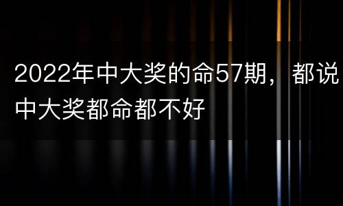 2022年中大奖的命57期，都说中大奖都命都不好