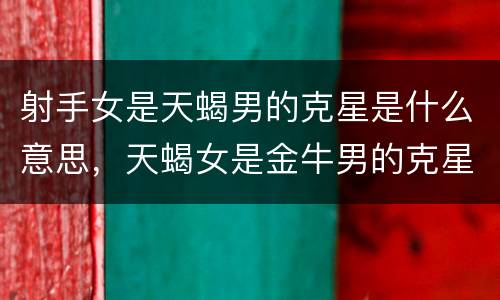 射手女是天蝎男的克星是什么意思，天蝎女是金牛男的克星