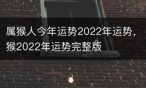 属猴人今年运势2022年运势，猴2022年运势完整版