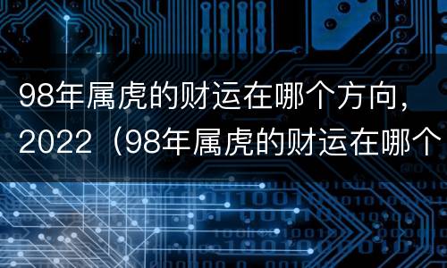 98年属虎的财运在哪个方向，2022（98年属虎的财运在哪个方向,2022年运势）