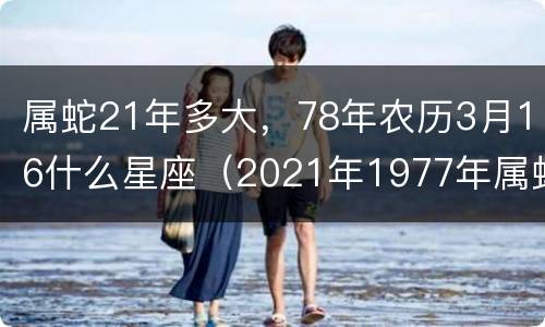 属蛇21年多大，78年农历3月16什么星座（2021年1977年属蛇的虚岁多大）