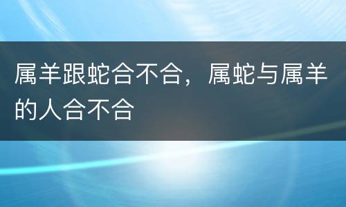 属羊跟蛇合不合，属蛇与属羊的人合不合