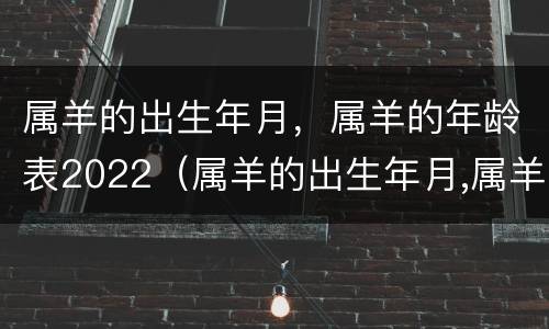属羊的出生年月，属羊的年龄表2022（属羊的出生年月,属羊的年龄表2022年是多少）