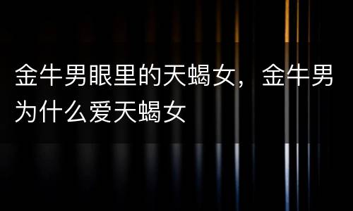 金牛男眼里的天蝎女，金牛男为什么爱天蝎女