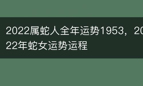 2022属蛇人全年运势1953，2022年蛇女运势运程