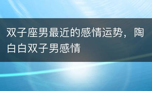 双子座男最近的感情运势，陶白白双子男感情