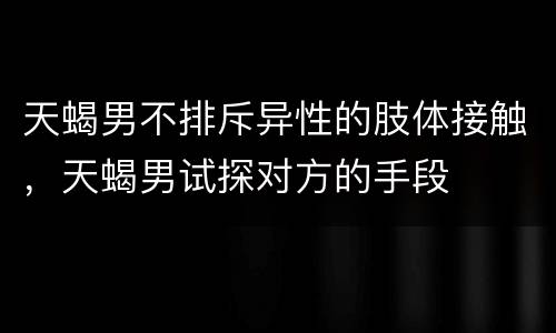 天蝎男不排斥异性的肢体接触，天蝎男试探对方的手段