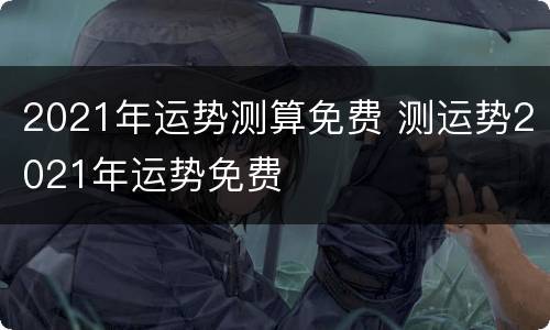 2021年运势测算免费 测运势2021年运势免费