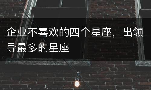 企业不喜欢的四个星座，出领导最多的星座